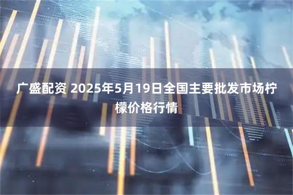 广盛配资 2025年5月19日全国主要批发市场柠檬价格行情