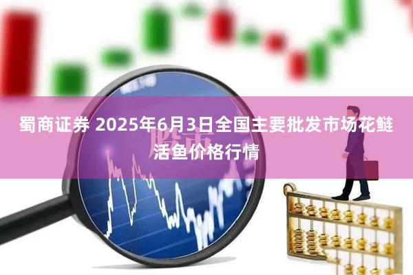 蜀商证券 2025年6月3日全国主要批发市场花鲢活鱼价格行情