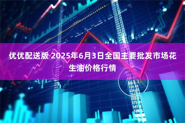 优优配送版 2025年6月3日全国主要批发市场花生油价格行情