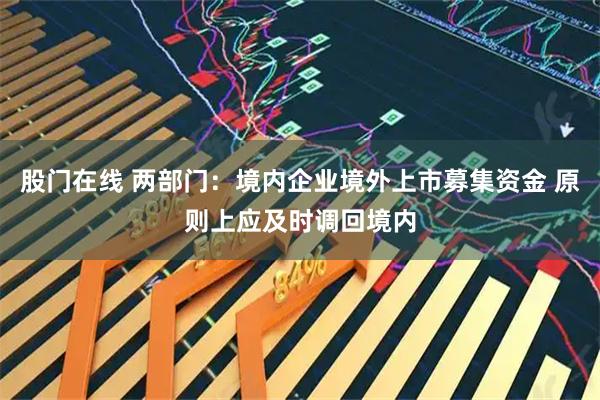 股门在线 两部门：境内企业境外上市募集资金 原则上应及时调回境内