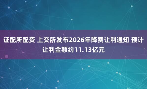 证配所配资 上交所发布2026年降费让利通知 预计让利金额约11.13亿元