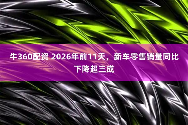 牛360配资 2026年前11天，新车零售销量同比下降超三成