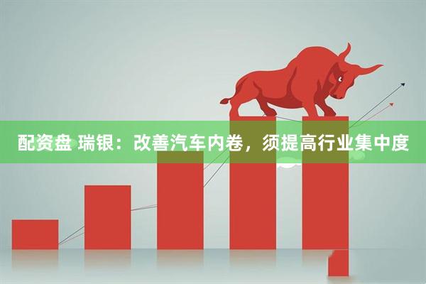 配资盘 瑞银：改善汽车内卷，须提高行业集中度