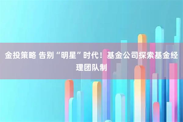 金投策略 告别“明星”时代！基金公司探索基金经理团队制