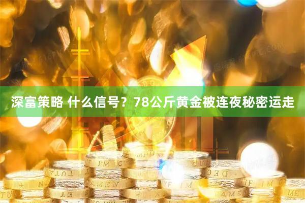 深富策略 什么信号？78公斤黄金被连夜秘密运走