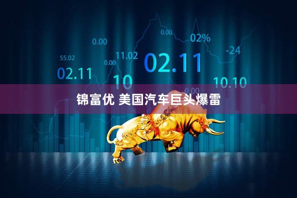 锦富优 美国汽车巨头爆雷