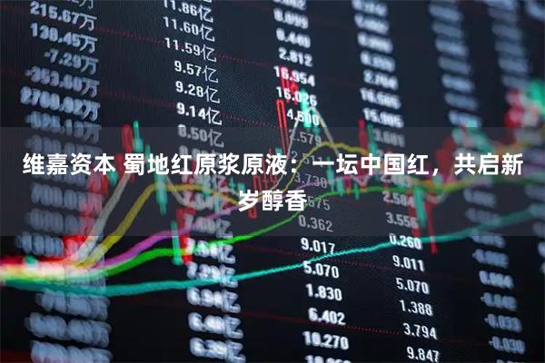 维嘉资本 蜀地红原浆原液：一坛中国红，共启新岁醇香