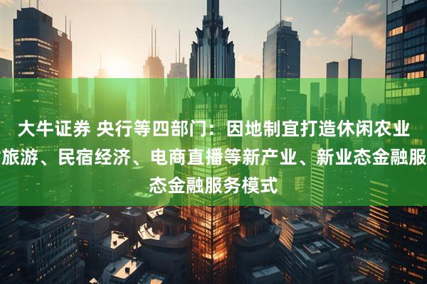 大牛证券 央行等四部门：因地制宜打造休闲农业、乡村旅游、民宿经济、电商直播等新产业、新业态金融服务模式