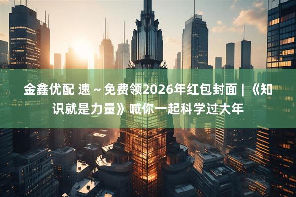 金鑫优配 速～免费领2026年红包封面 | 《知识就是力量》喊你一起科学过大年