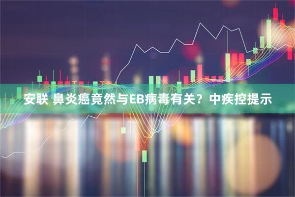安联 鼻炎癌竟然与EB病毒有关？中疾控提示