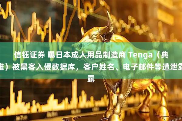 信钰证券 曝日本成人用品制造商 Tenga(典雅)被黑客入侵数据库,客户姓名、电子邮件等遭泄露