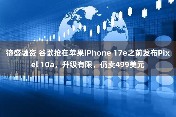 镕盛融资 谷歌抢在苹果iPhone 17e之前发布Pixel 10a，升级有限，仍卖499美元