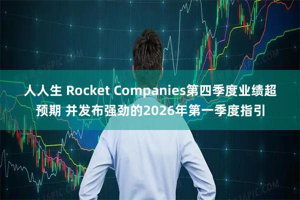 人人生 Rocket Companies第四季度业绩超预期 并发布强劲的2026年第一季度指引
