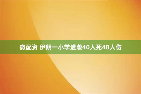 微配资 伊朗一小学遭袭40人死48人伤