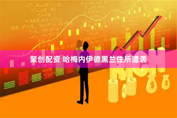 聚创配资 哈梅内伊德黑兰住所遭袭