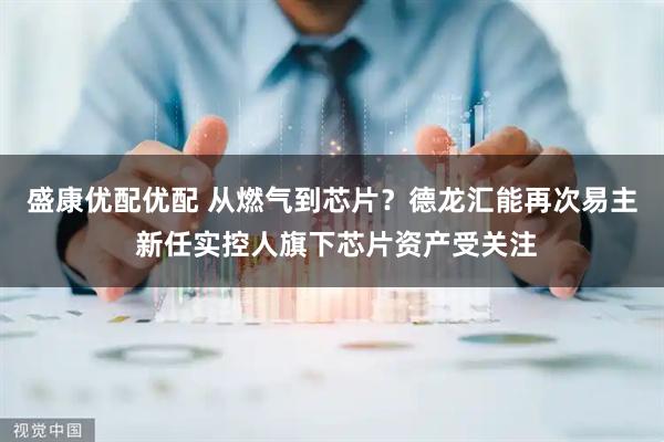 盛康优配优配 从燃气到芯片？德龙汇能再次易主 新任实控人旗下芯片资产受关注