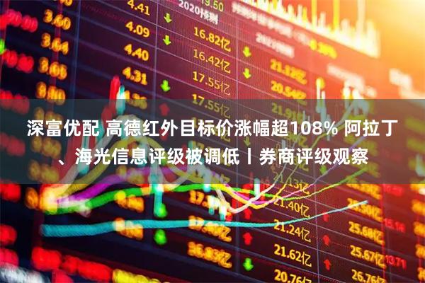 深富优配 高德红外目标价涨幅超108% 阿拉丁、海光信息评级被调低丨券商评级观察