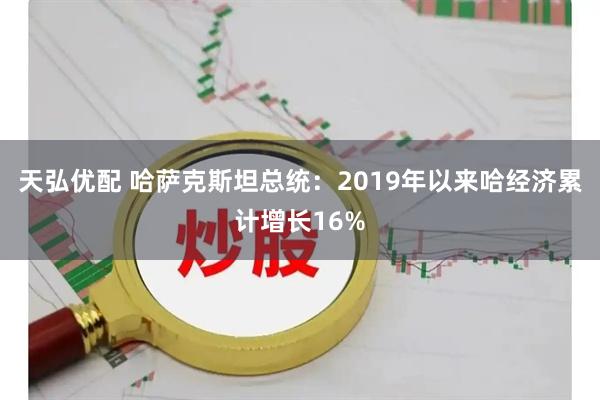 天弘优配 哈萨克斯坦总统：2019年以来哈经济累计增长16%