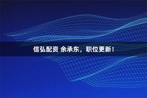 信弘配资 余承东，职位更新！