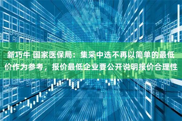 新巧牛 国家医保局：集采中选不再以简单的最低价作为参考，报价最低企业要公开说明报价合理性