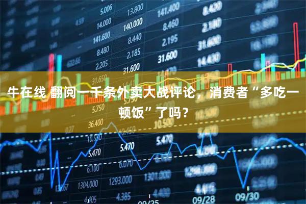 牛在线 翻阅一千条外卖大战评论，消费者“多吃一顿饭”了吗？