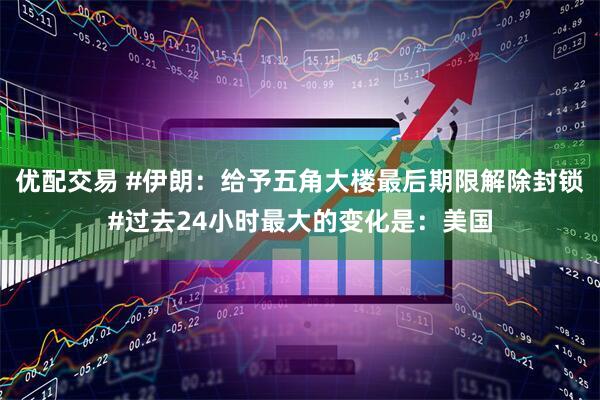 优配交易 #伊朗：给予五角大楼最后期限解除封锁#过去24小时最大的变化是：美国