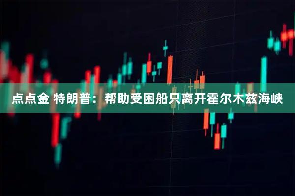 点点金 特朗普：帮助受困船只离开霍尔木兹海峡