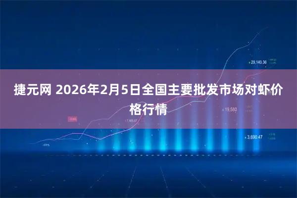 捷元网 2026年2月5日全国主要批发市场对虾价格行情