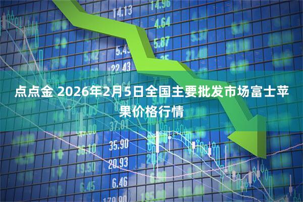 点点金 2026年2月5日全国主要批发市场富士苹果价格行情