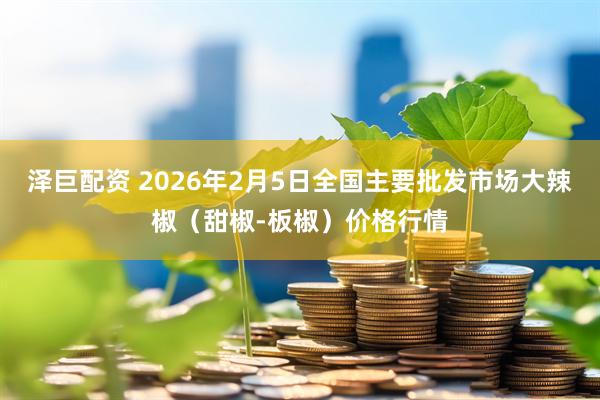 泽巨配资 2026年2月5日全国主要批发市场大辣椒（甜椒-板椒）价格行情