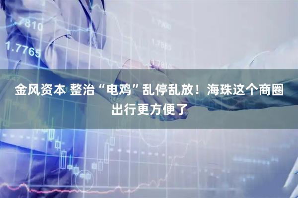 金风资本 整治“电鸡”乱停乱放！海珠这个商圈出行更方便了