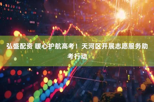 弘盛配资 暖心护航高考！天河区开展志愿服务助考行动