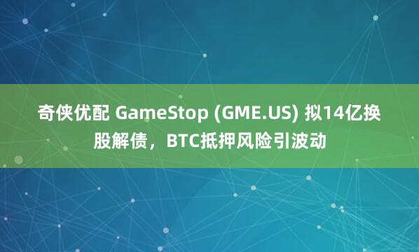 奇侠优配 GameStop (GME.US) 拟14亿换股解债，BTC抵押风险引波动