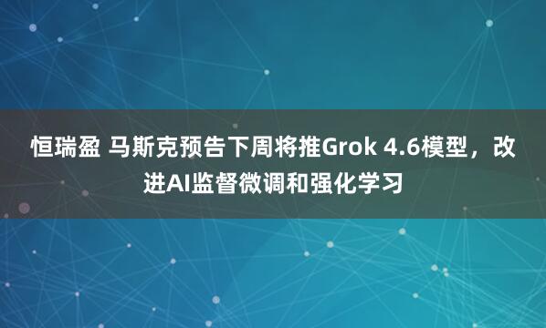 恒瑞盈 马斯克预告下周将推Grok 4.6模型，改进AI监督微调和强化学习
