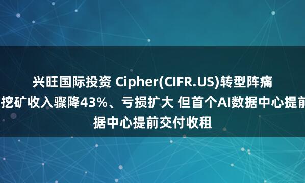 兴旺国际投资 Cipher(CIFR.US)转型阵痛显现：Q2挖矿收入骤降43%、亏损扩大 但首个AI数据中心提前交付收租