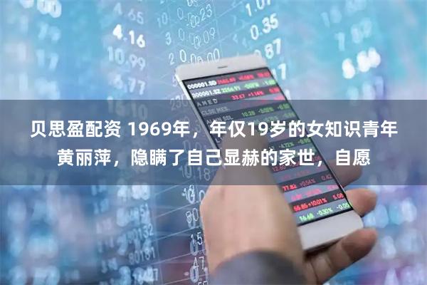 贝思盈配资 1969年，年仅19岁的女知识青年黄丽萍，隐瞒了自己显赫的家世，自愿