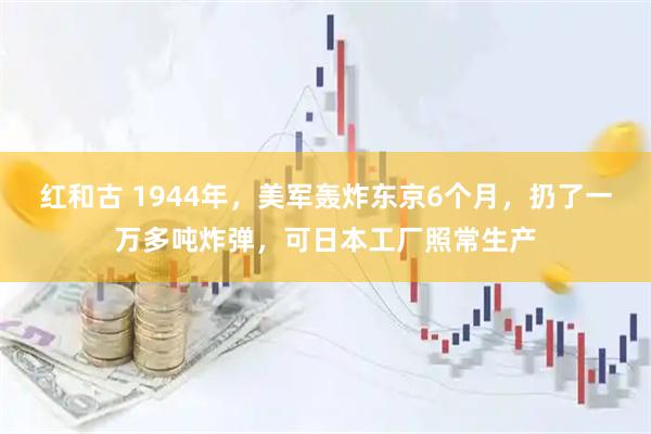 红和古 1944年，美军轰炸东京6个月，扔了一万多吨炸弹，可日本工厂照常生产